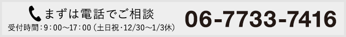 まずは電話でご相談 06-7733-7416 受付時間：9：00～17：00（土日祝・12/30～1/3休）