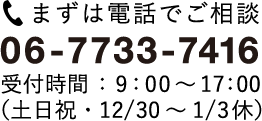 まずは電話でご相談 06-7733-7416 受付時間：9：00～17：00（土日祝・12/30～1/3休）