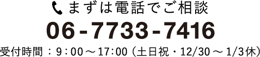 まずは電話でご相談 06-7733-7416 受付時間：9：00～17：00（土日祝・12/30～1/3休）