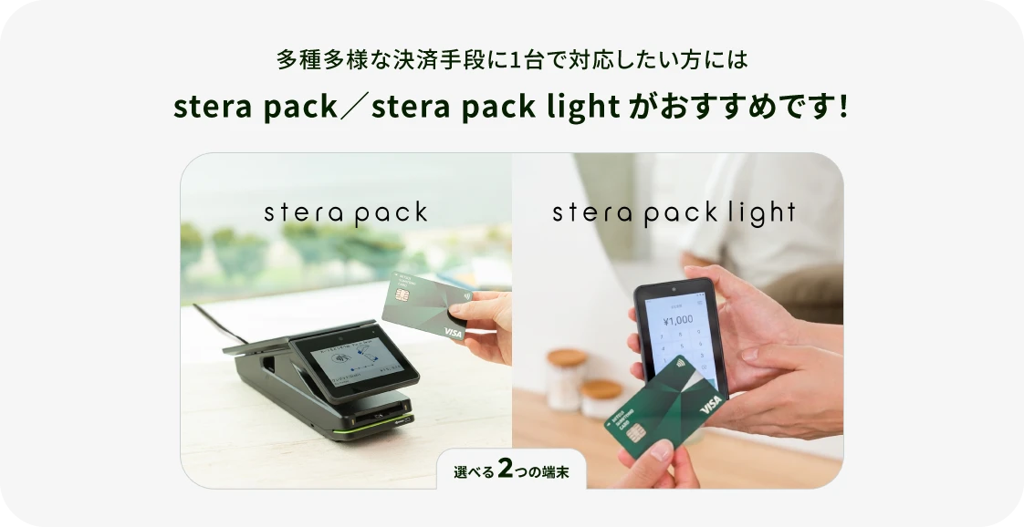 多種多様な決済手段に1台で対応したい方にはstera pack／stera pack lightがおすすめです！ 選べる2つの端末